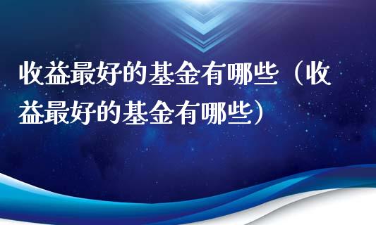 收益最好的基金有哪些（收益最好的基金有哪些）_https://www.kuaijiepai.net_投资理财_第1张