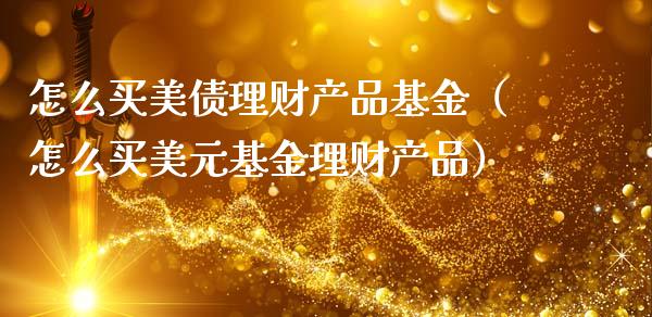 怎么买美债理财产品基金（怎么买美元基金理财产品）_https://www.kuaijiepai.net_期货理财_第1张