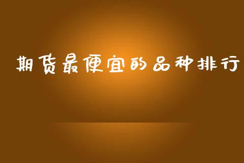 期货最便宜的品种排行_https://www.kuaijiepai.net_期货在线_第1张