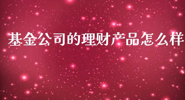 基金公司的理财产品怎么样_https://www.kuaijiepai.net_投资理财_第1张