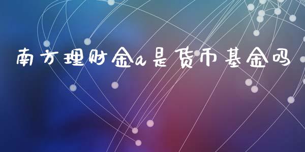 南方理财金a是货币基金吗_https://www.kuaijiepai.net_投资理财_第1张
