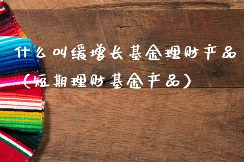 什么叫缓增长基金理财产品（短期理财基金产品）_https://www.kuaijiepai.net_投资理财_第1张
