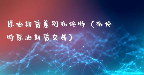 原油期货差别布伦特（布伦特原油期货交易）_https://www.kuaijiepai.net_国际期货_第1张