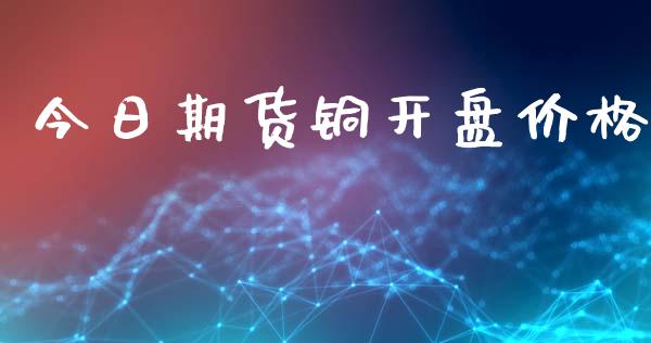 今日期货铜开盘价格_https://www.kuaijiepai.net_期货在线_第1张