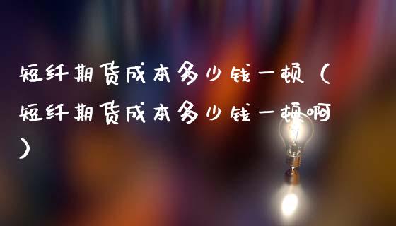 短纤期货成本多少钱一顿（短纤期货成本多少钱一顿啊）_https://www.kuaijiepai.net_股票理论_第1张