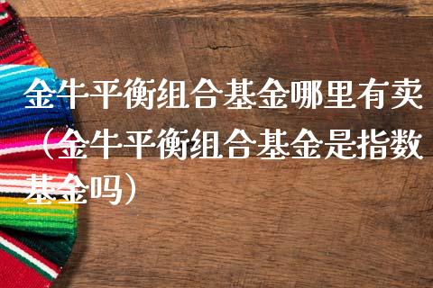金牛平衡组合基金哪里有卖（金牛平衡组合基金是指数基金吗）_https://www.kuaijiepai.net_投资理财_第1张
