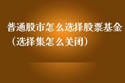 普通股市怎么选择股票基金（选择集怎么关闭）_https://www.kuaijiepai.net_期货理财_第1张