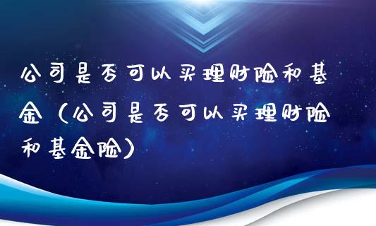 公司是否可以买理财险和基金（公司是否可以买理财险和基金险）_https://www.kuaijiepai.net_投资理财_第1张