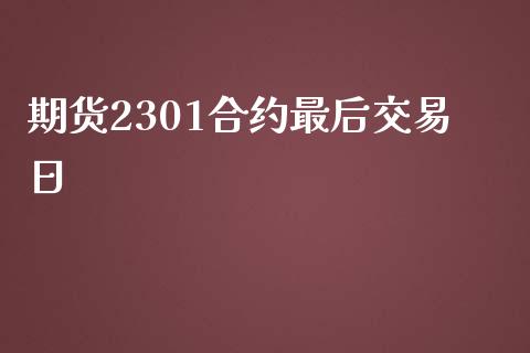 期货2301合约最后交易日_https://www.kuaijiepai.net_期货资讯_第1张