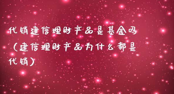 代销建信理财产品是基金吗（建信理财产品为什么都是代销）_https://www.kuaijiepai.net_期货理财_第1张