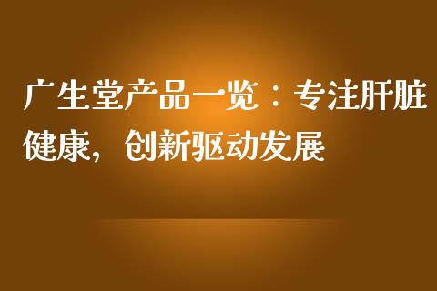 广生堂产品一览：专注肝脏健康，创新驱动发展_https://www.kuaijiepai.net_股票理论_第1张