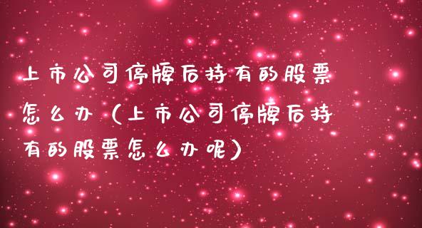 上市公司停牌后持有的股票怎么办（上市公司停牌后持有的股票怎么办呢）_https://www.kuaijiepai.net_国际股建_第1张