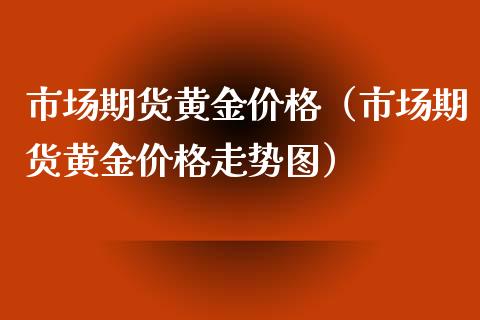 市场期货黄金价格（市场期货黄金价格走势图）_https://www.kuaijiepai.net_期货资讯_第1张
