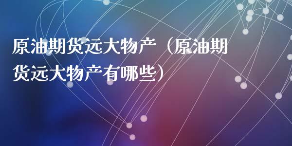 原油期货远大物产（原油期货远大物产有哪些）_https://www.kuaijiepai.net_国际期货_第1张