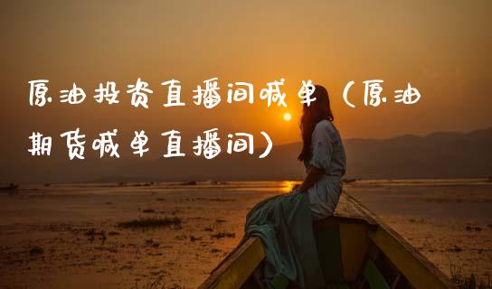 原油投资直播间喊单（原油期货喊单直播间）_https://www.kuaijiepai.net_期货在线_第1张