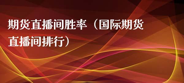 期货直播间胜率（国际期货直播间排行）_https://www.kuaijiepai.net_期货在线_第1张
