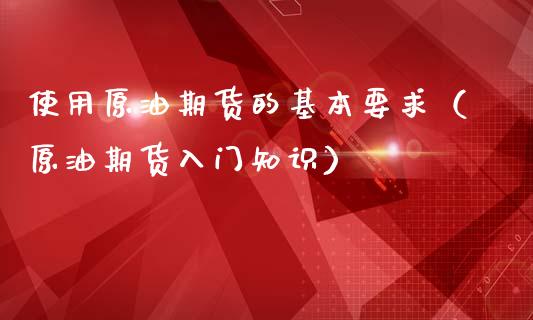 使用原油期货的基本要求（原油期货入门知识）_https://www.kuaijiepai.net_期货资讯_第1张