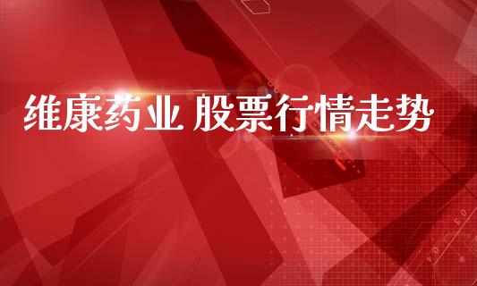 维康药业 股票行情走势_https://www.kuaijiepai.net_新股新闻_第1张