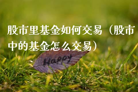 股市里基金如何交易（股市中的基金怎么交易）_https://www.kuaijiepai.net_期货理财_第1张