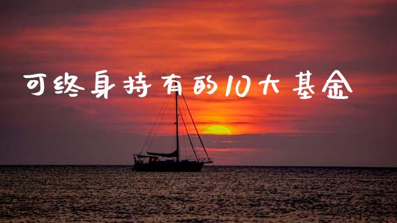 可终身持有的10大基金_https://www.kuaijiepai.net_期货资讯_第1张