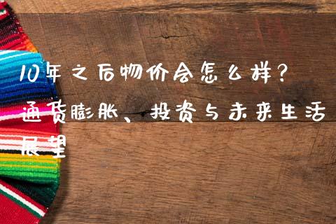 10年之后物价会怎么样？通货膨胀、投资与未来生活展望_https://www.kuaijiepai.net_投资理财_第1张
