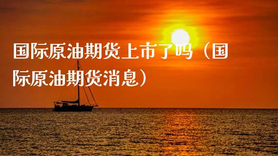 国际原油期货上市了吗（国际原油期货消息）_https://www.kuaijiepai.net_国际期货_第1张