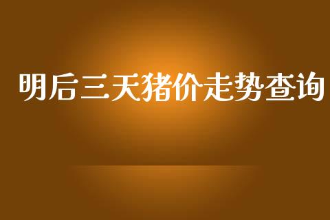 明后三天猪价走势查询_https://www.kuaijiepai.net_期货在线_第1张