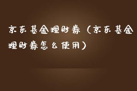 京东基金理财券（京东基金理财券怎么使用）_https://www.kuaijiepai.net_投资理财_第1张