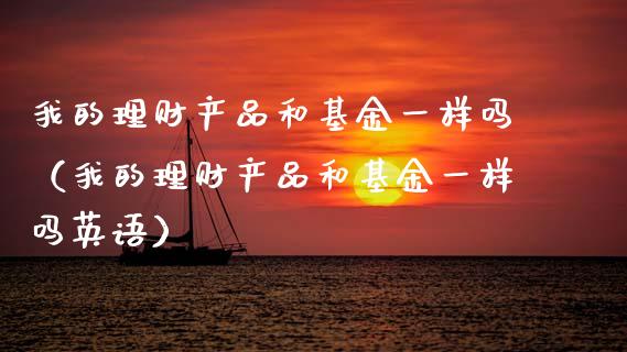 我的理财产品和基金一样吗（我的理财产品和基金一样吗英语）_https://www.kuaijiepai.net_期货理财_第1张