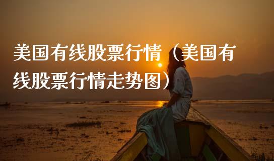 美国有线股票行情（美国有线股票行情走势图）_https://www.kuaijiepai.net_股票理论_第1张