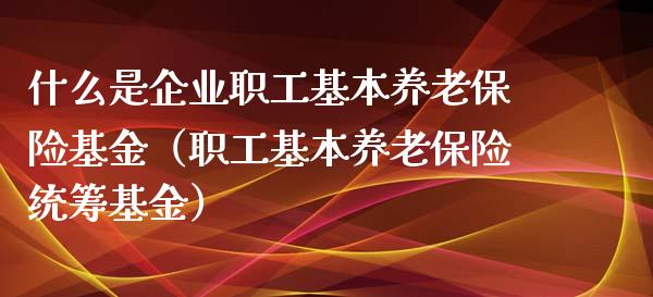 什么是企业职工基本养老保险基金（职工基本养老保险统筹基金）_https://www.kuaijiepai.net_期货理财_第1张