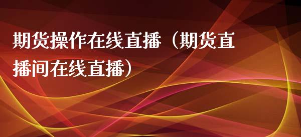 期货操作在线直播（期货直播间在线直播）_https://www.kuaijiepai.net_期货在线_第1张