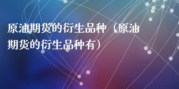 原油期货的衍生品种（原油期货的衍生品种有）_https://www.kuaijiepai.net_国际期货_第1张
