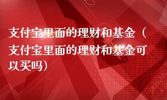 支付宝里面的理财和基金（支付宝里面的理财和基金可以买吗）_https://www.kuaijiepai.net_期货理财_第1张