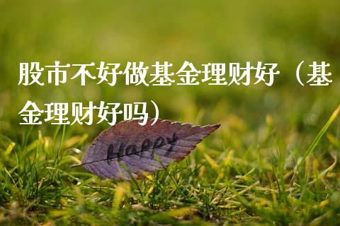 股市不好做基金理财好（基金理财好吗）_https://www.kuaijiepai.net_期货理财_第1张