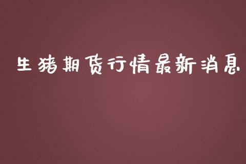 生猪期货行情最新消息_https://www.kuaijiepai.net_国际期货_第1张