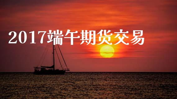 2017端午期货交易_https://www.kuaijiepai.net_国际期货_第1张