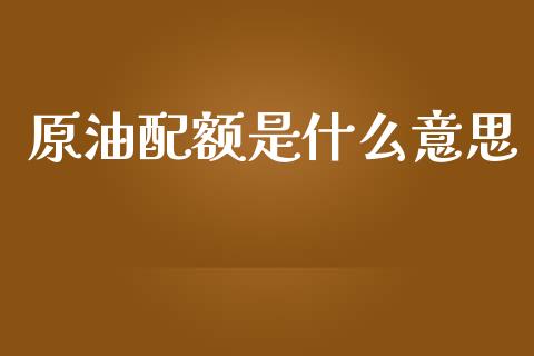 原油配额是什么意思_https://www.kuaijiepai.net_期货在线_第1张