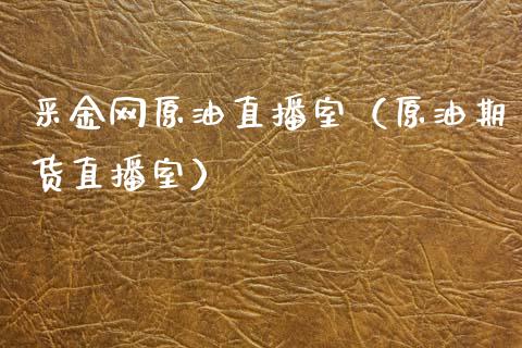 采金网原油直播室（原油期货直播室）_https://www.kuaijiepai.net_期货在线_第1张