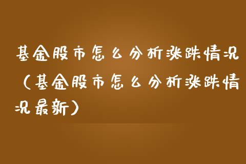 基金股市怎么分析涨跌情况（基金股市怎么分析涨跌情况最新）_https://www.kuaijiepai.net_投资理财_第1张
