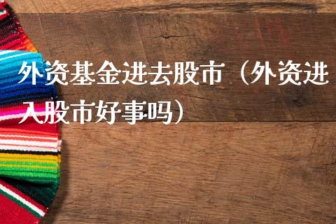 外资基金进去股市（外资进入股市好事吗）_https://www.kuaijiepai.net_期货理财_第1张