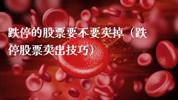 跌停的股票要不要卖掉（跌停股票卖出技巧）_https://www.kuaijiepai.net_新股新闻_第1张