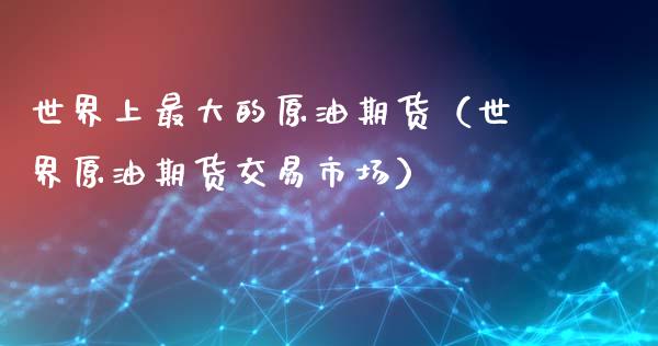 世界上最大的原油期货（世界原油期货交易市场）_https://www.kuaijiepai.net_期货资讯_第1张