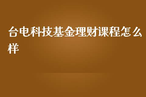 台电科技基金理财课程怎么样_https://www.kuaijiepai.net_期货理财_第1张