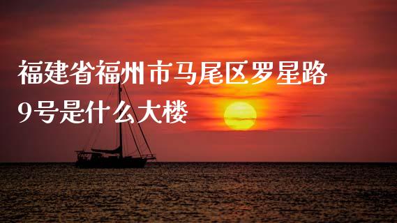 福建省福州市马尾区罗星路9号是什么大楼_https://www.kuaijiepai.net_新股新闻_第1张