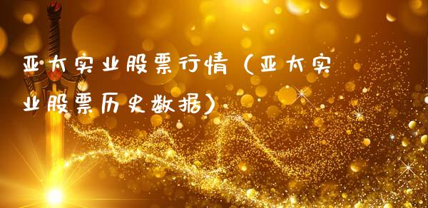 亚太实业股票行情（亚太实业股票历史数据）_https://www.kuaijiepai.net_股票理论_第1张