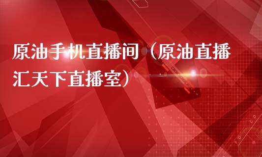 原油手机直播间（原油直播汇天下直播室）_https://www.kuaijiepai.net_期货在线_第1张