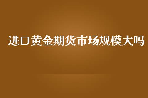 进口黄金期货市场规模大吗_https://www.kuaijiepai.net_期货资讯_第1张