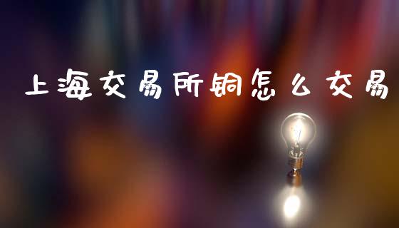 上海交易所铜怎么交易_https://www.kuaijiepai.net_期货理财_第1张