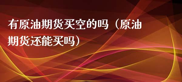 有原油期货买空的吗（原油期货还能买吗）_https://www.kuaijiepai.net_期货资讯_第1张